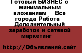 Готовый БИЗНЕС с минимальным вложением! - Все города Работа » Дополнительный заработок и сетевой маркетинг   